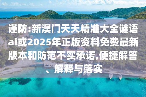 謹(jǐn)防:新澳門天天精準(zhǔn)大全謎語ai或2025年正版資料免費(fèi)最新版本和防范不實(shí)承諾,便捷解答、解釋與落實(shí)