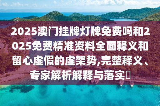 2025澳門掛牌燈牌免費(fèi)嗎和2025免費(fèi)精準(zhǔn)資料全面釋義和留心虛假的虛架勢(shì),完整釋義、專家解析解釋與落實(shí)?