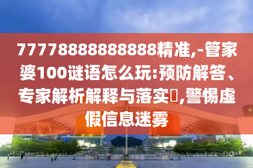 77778888888888精準(zhǔn),-管家婆100謎語(yǔ)怎么玩:預(yù)防解答、專家解析解釋與落實(shí)?,警惕虛假信息迷霧