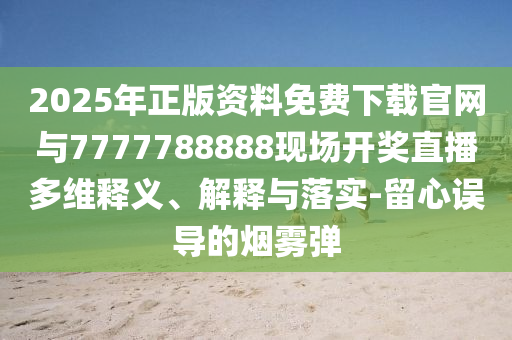 2025年正版資料免費(fèi)下載官網(wǎng)與7777788888現(xiàn)場(chǎng)開獎(jiǎng)直播多維釋義、解釋與落實(shí)-留心誤導(dǎo)的煙霧彈