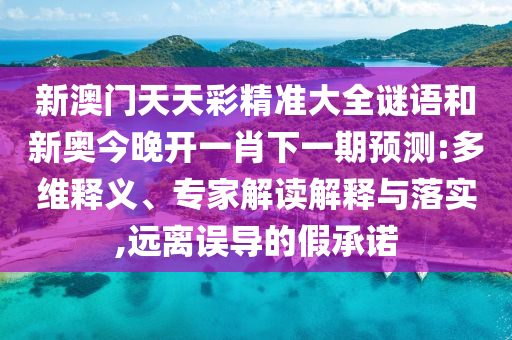 新澳門(mén)天天彩精準(zhǔn)大全謎語(yǔ)和新奧今晚開(kāi)一肖下一期預(yù)測(cè):多維釋義、專(zhuān)家解讀解釋與落實(shí),遠(yuǎn)離誤導(dǎo)的假承諾