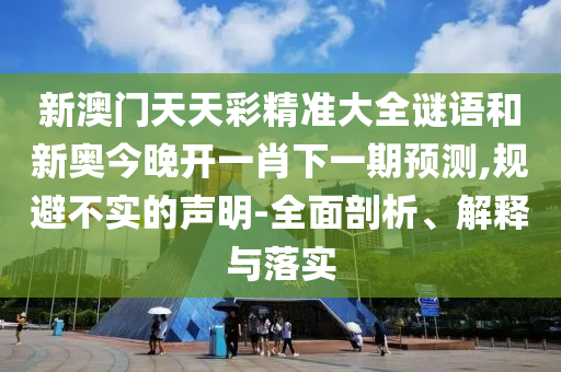 新澳門(mén)天天彩精準(zhǔn)大全謎語(yǔ)和新奧今晚開(kāi)一肖下一期預(yù)測(cè),規(guī)避不實(shí)的聲明-全面剖析、解釋與落實(shí)