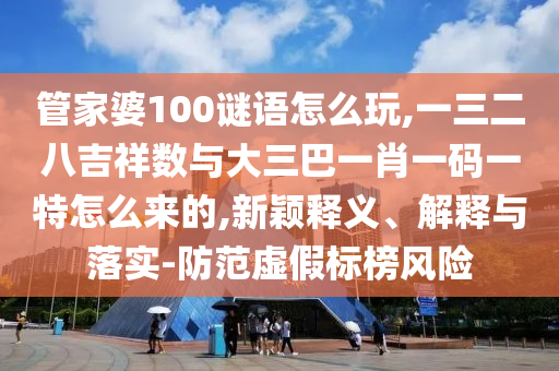 管家婆100謎語怎么玩,一三二八吉祥數(shù)與大三巴一肖一碼一特怎么來的,新穎釋義、解釋與落實-防范虛假標榜風險
