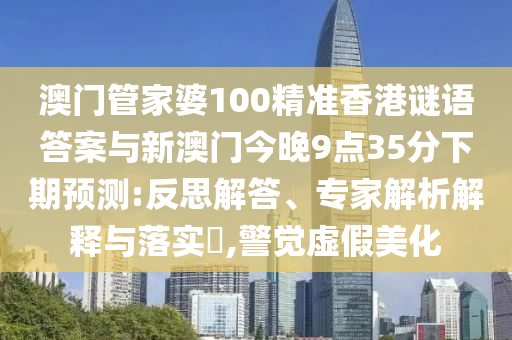 澳門管家婆100精準香港謎語答案與新澳門今晚9點35分下期預測:反思解答、專家解析解釋與落實?,警覺虛假美化