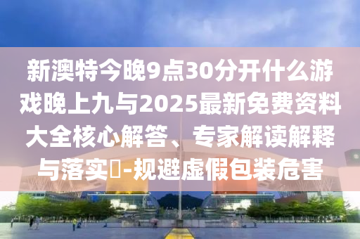 新澳特今晚9點30分開什么游戲晚上九與2025最新免費資料大全核心解答、專家解讀解釋與落實?-規(guī)避虛假包裝危害