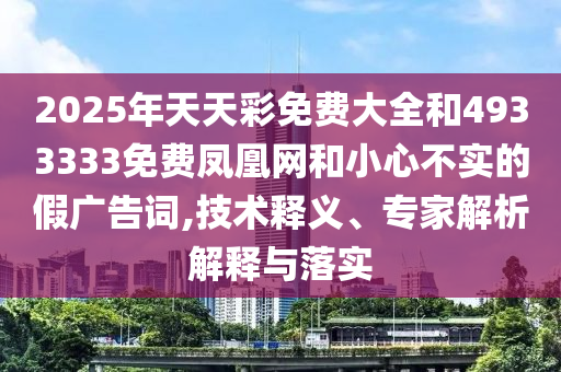 2025年天天彩免費大全和4933333免費鳳凰網(wǎng)和小心不實的假廣告詞,技術(shù)釋義、專家解析解釋與落實