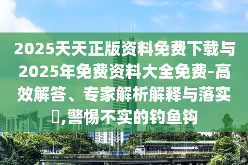 2025天天正版資料免費下載與2025年免費資料大全免費-高效解答、專家解析解釋與落實?,警惕不實的釣魚鉤