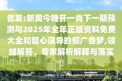 告發(fā):新奧今晚開一肖下一期預(yù)測與2025年全年正版資料免費大全和留心誤導(dǎo)的假廣告夢,領(lǐng)域解答、專家解析解釋與落實?