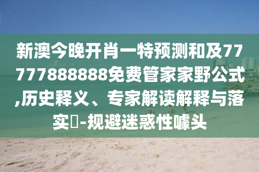 新澳今晚開肖一特預(yù)測和及77777888888免費管家家野公式,歷史釋義、專家解讀解釋與落實?-規(guī)避迷惑性噱頭
