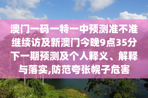 澳門(mén)一碼一特一中預(yù)測(cè)準(zhǔn)不準(zhǔn)繼續(xù)訪(fǎng)及新澳門(mén)今晚9點(diǎn)35分下一期預(yù)測(cè)及個(gè)人釋義、解釋與落實(shí),防范夸張幌子危害