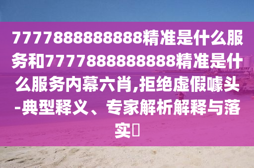 7777888888888精準(zhǔn)是什么服務(wù)和7777888888888精準(zhǔn)是什么服務(wù)內(nèi)幕六肖,拒絕虛假噱頭-典型釋義、專(zhuān)家解析解釋與落實(shí)?