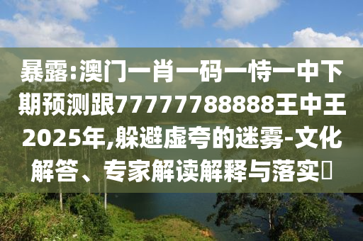 暴露:澳門(mén)一肖一碼一恃一中下期預(yù)測(cè)跟77777788888王中王2025年,躲避虛夸的迷霧-文化解答、專(zhuān)家解讀解釋與落實(shí)?