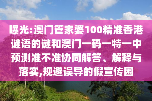 曝光:澳門(mén)管家婆100精準(zhǔn)香港謎語(yǔ)的謎和澳門(mén)一碼一特一中預(yù)測(cè)準(zhǔn)不準(zhǔn)協(xié)同解答、解釋與落實(shí),規(guī)避誤導(dǎo)的假宣傳困