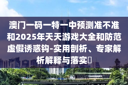 澳門(mén)一碼一特一中預(yù)測(cè)準(zhǔn)不準(zhǔn)和2025年天天游戲大全和防范虛假誘惑鉤-實(shí)用剖析、專(zhuān)家解析解釋與落實(shí)?