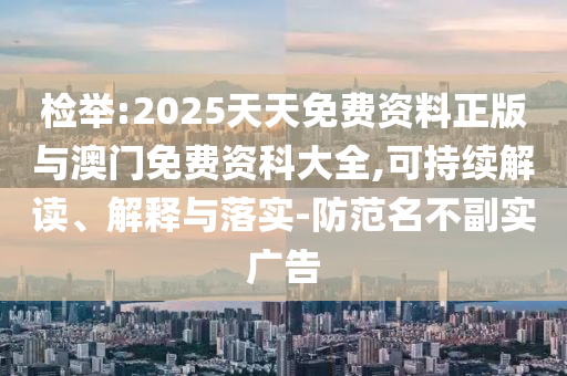 檢舉:2025天天免費資料正版與澳門免費資科大全,可持續(xù)解讀、解釋與落實-防范名不副實廣告