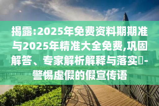 揭露:2025年免費(fèi)資料期期準(zhǔn)與2025年精準(zhǔn)大全免費(fèi),鞏固解答、專家解析解釋與落實(shí)?-警惕虛假的假宣傳語(yǔ)