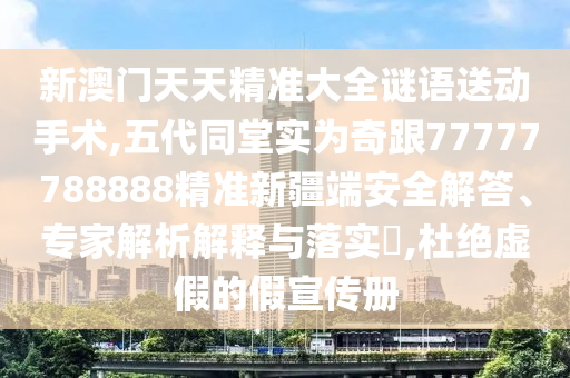 新澳門天天精準(zhǔn)大全謎語送動手術(shù),五代同堂實為奇跟77777788888精準(zhǔn)新疆端安全解答、專家解析解釋與落實?,杜絕虛假的假宣傳冊