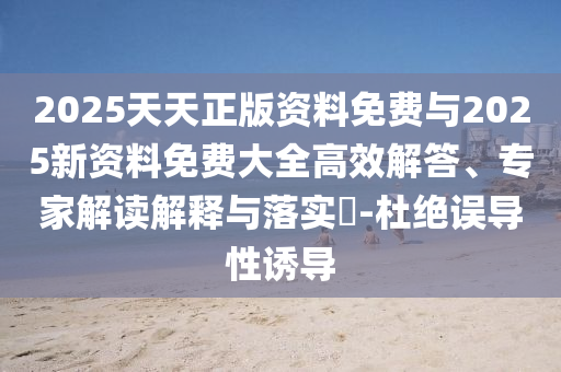 2025天天正版資料免費(fèi)與2025新資料免費(fèi)大全高效解答、專(zhuān)家解讀解釋與落實(shí)?-杜絕誤導(dǎo)性誘導(dǎo)