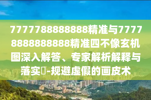 7777788888888精準(zhǔn)與77778888888888精準(zhǔn)四不像玄機(jī)圖深入解答、專(zhuān)家解析解釋與落實(shí)?-規(guī)避虛假的畫(huà)皮術(shù)