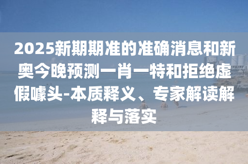 2025新期期準的準確消息和新奧今晚預測一肖一特和拒絕虛假噱頭-本質釋義、專家解讀解釋與落實