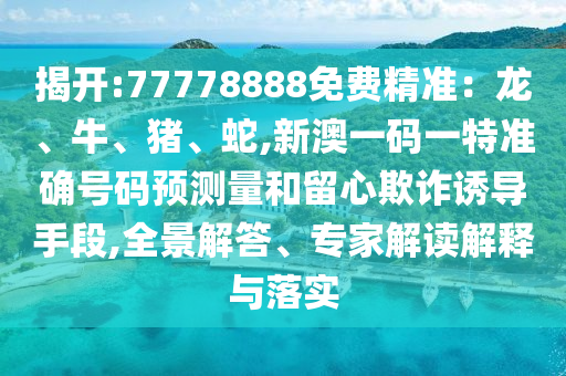揭開:77778888免費(fèi)精準(zhǔn)：龍、牛、豬、蛇,新澳一碼一特準(zhǔn)確號碼預(yù)測量和留心欺詐誘導(dǎo)手段,全景解答、專家解讀解釋與落實(shí)