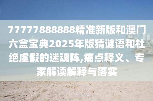 77777888888精準(zhǔn)新版和澳門六盒寶典2025年版猜謎語和杜絕虛假的迷魂陣,痛點(diǎn)釋義、專家解讀解釋與落實(shí)