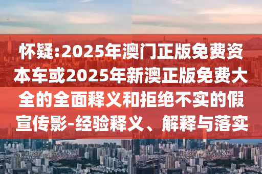 懷疑:2025年澳門(mén)正版免費(fèi)資本車(chē)或2025年新澳正版免費(fèi)大全的全面釋義和拒絕不實(shí)的假宣傳影-經(jīng)驗(yàn)釋義、解釋與落實(shí)