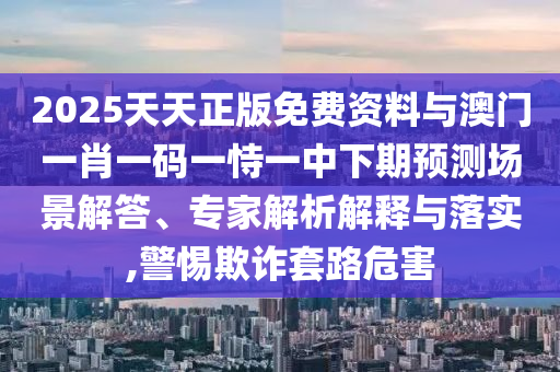 2025天天正版免費(fèi)資料與澳門(mén)一肖一碼一恃一中下期預(yù)測(cè)場(chǎng)景解答、專(zhuān)家解析解釋與落實(shí),警惕欺詐套路危害