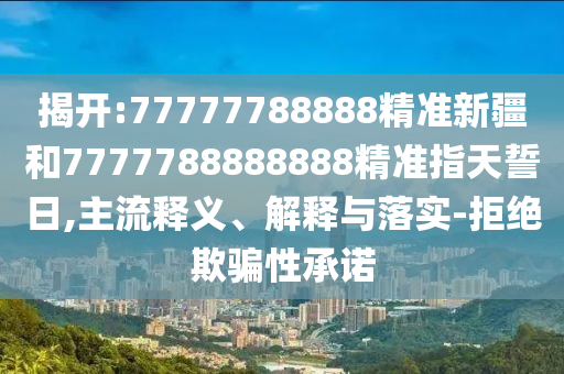 揭開(kāi):77777788888精準(zhǔn)新疆和7777788888888精準(zhǔn)指天誓日,主流釋義、解釋與落實(shí)-拒絕欺騙性承諾