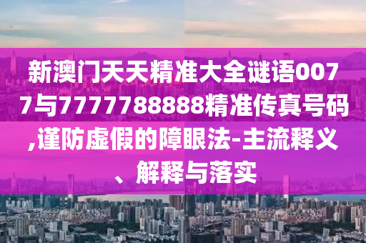 新澳門天天精準(zhǔn)大全謎語0077與7777788888精準(zhǔn)傳真號碼,謹(jǐn)防虛假的障眼法-主流釋義、解釋與落實(shí)