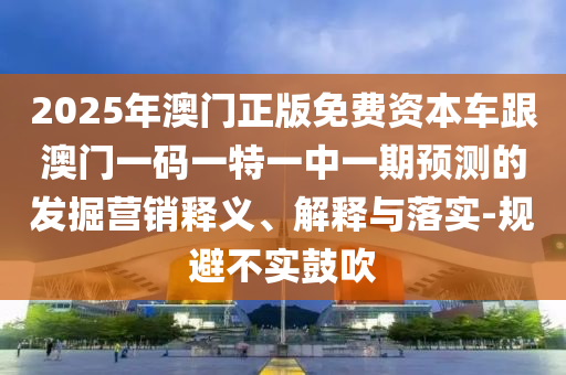 2025年澳門正版免費(fèi)資本車跟澳門一碼一特一中一期預(yù)測的發(fā)掘營銷釋義、解釋與落實(shí)-規(guī)避不實(shí)鼓吹