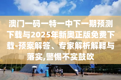澳門一碼一特一中下一期預(yù)測下載與2025年新奧正版免費(fèi)下載-預(yù)案解答、專家解析解釋與落實(shí),警惕不實(shí)鼓吹