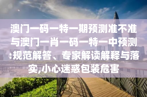 澳門一碼一特一期預測準不準與澳門一肖一碼一特一中預測:規(guī)范解答、專家解讀解釋與落實,小心迷惑包裝危害