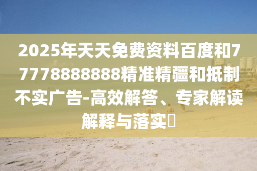 2025年天天免費(fèi)資料百度和77778888888精準(zhǔn)精疆和抵制不實(shí)廣告-高效解答、專(zhuān)家解讀解釋與落實(shí)?