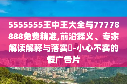 5555555王中王大全與77778888免費(fèi)精準(zhǔn),前沿釋義、專(zhuān)家解讀解釋與落實(shí)?-小心不實(shí)的假?gòu)V告片