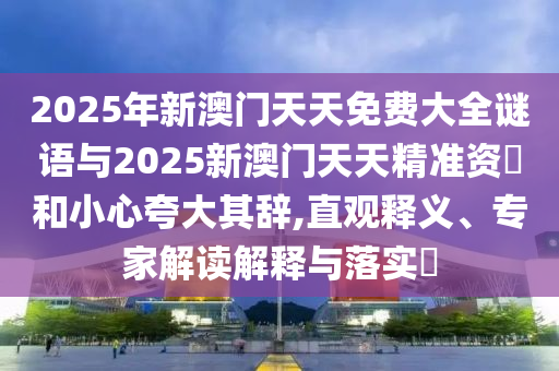 2025年新澳門天天免費(fèi)大全謎語(yǔ)與2025新澳門天天精準(zhǔn)資枓和小心夸大其辭,直觀釋義、專家解讀解釋與落實(shí)?