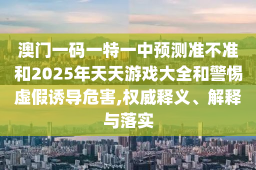 澳門一碼一特一中預(yù)測準不準和2025年天天游戲大全和警惕虛假誘導(dǎo)危害,權(quán)威釋義、解釋與落實