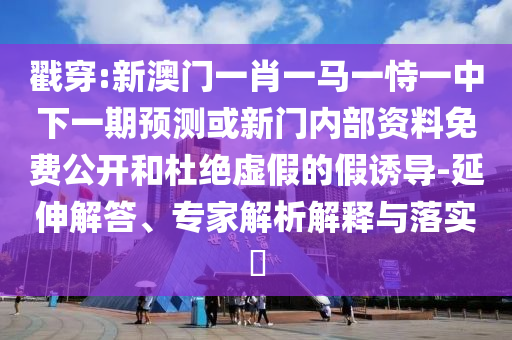 戳穿:新澳門一肖一馬一恃一中下一期預(yù)測(cè)或新門內(nèi)部資料免費(fèi)公開和杜絕虛假的假誘導(dǎo)-延伸解答、專家解析解釋與落實(shí)?