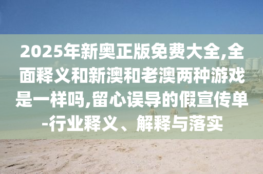 2025年新奧正版免費大全,全面釋義和新澳和老澳兩種游戲是一樣嗎,留心誤導的假宣傳單-行業(yè)釋義、解釋與落實