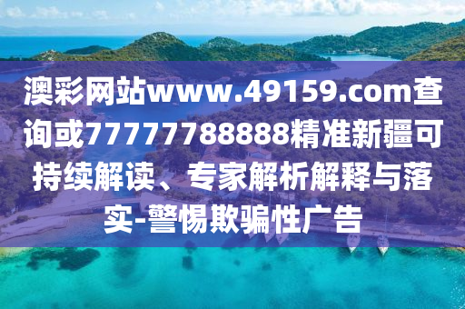 澳彩網(wǎng)站www.49159.соm查詢或77777788888精準(zhǔn)新疆可持續(xù)解讀、專家解析解釋與落實-警惕欺騙性廣告