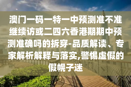澳門一碼一特一中預(yù)測準(zhǔn)不準(zhǔn)繼續(xù)訪或二四六香港期期中預(yù)測準(zhǔn)確嗎的拆穿-品質(zhì)解讀、專家解析解釋與落實,警惕虛假的假幌子迷