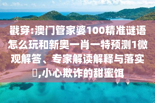 戳穿:澳門管家婆100精準(zhǔn)謎語怎么玩和新奧一肖一特預(yù)測1微觀解答、專家解讀解釋與落實?,小心欺詐的甜蜜餌