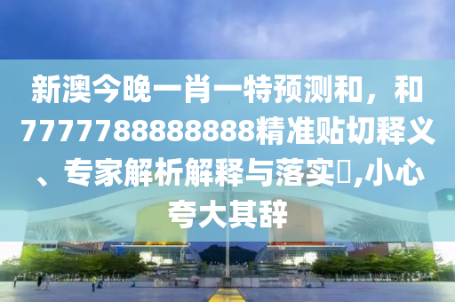 新澳今晚一肖一特預(yù)測和，和7777788888888精準(zhǔn)貼切釋義、專家解析解釋與落實?,小心夸大其辭