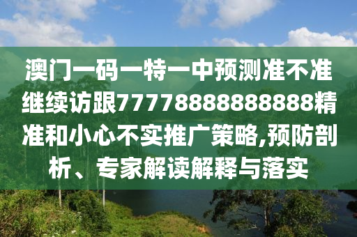 澳門一碼一特一中預(yù)測準(zhǔn)不準(zhǔn)繼續(xù)訪跟77778888888888精準(zhǔn)和小心不實推廣策略,預(yù)防剖析、專家解讀解釋與落實