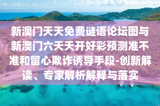 新澳門天天免費(fèi)謎語論壇圖與新澳門六天天開好彩預(yù)測(cè)準(zhǔn)不準(zhǔn)和留心欺詐誘導(dǎo)手段-創(chuàng)新解讀、專家解析解釋與落實(shí)