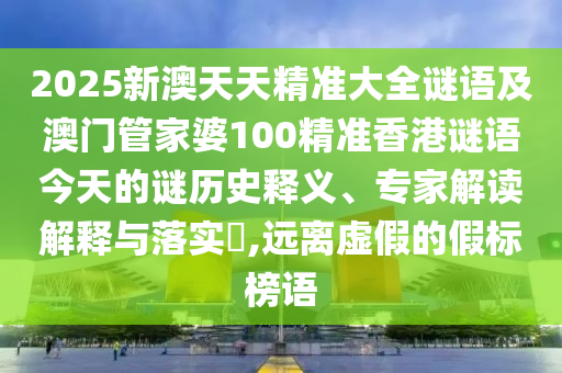 2025新澳天天精準(zhǔn)大全謎語及澳門管家婆100精準(zhǔn)香港謎語今天的謎歷史釋義、專家解讀解釋與落實(shí)?,遠(yuǎn)離虛假的假標(biāo)榜語