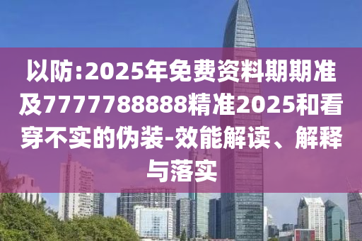 以防:2025年免費資料期期準(zhǔn)及7777788888精準(zhǔn)2025和看穿不實的偽裝-效能解讀、解釋與落實