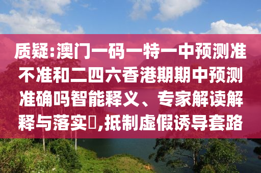 質(zhì)疑:澳門一碼一特一中預(yù)測(cè)準(zhǔn)不準(zhǔn)和二四六香港期期中預(yù)測(cè)準(zhǔn)確嗎智能釋義、專家解讀解釋與落實(shí)?,抵制虛假誘導(dǎo)套路
