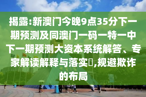 揭露:新澳門今晚9點35分下一期預測及同澳門一碼一特一中下一期預測大資本系統解答、專家解讀解釋與落實?,規(guī)避欺詐的布局