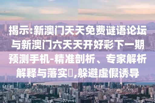 揭示:新澳門天天免費(fèi)謎語論壇與新澳門六天天開好彩下一期預(yù)測(cè)手機(jī)-精準(zhǔn)剖析、專家解析解釋與落實(shí)?,躲避虛假誘導(dǎo)